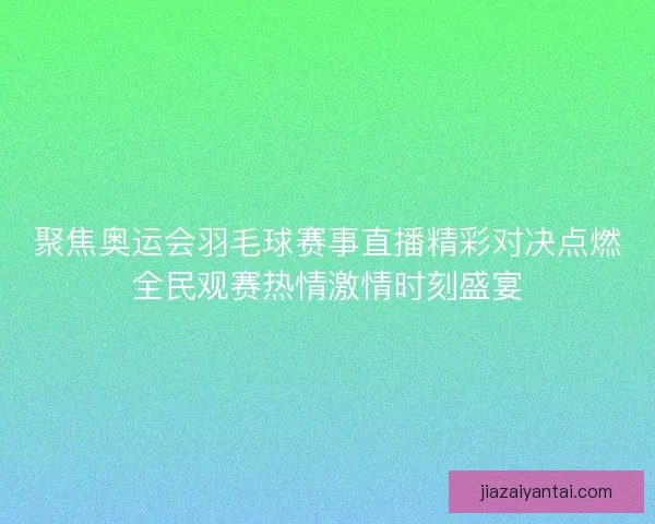 聚焦奥运会羽毛球赛事直播精彩对决点燃全民观赛热情激情时刻盛宴