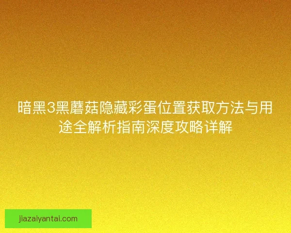 暗黑3黑蘑菇隐藏彩蛋位置获取方法与用途全解析指南深度攻略详解