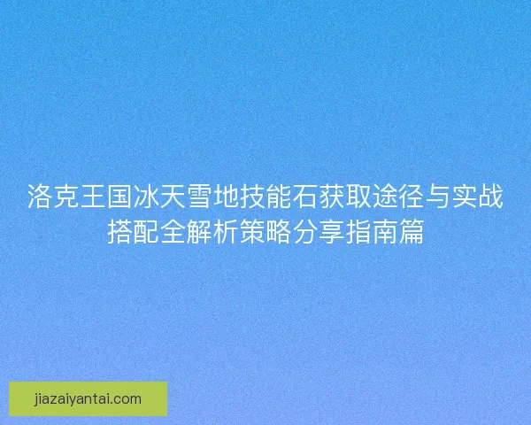 洛克王国冰天雪地技能石获取途径与实战搭配全解析策略分享指南篇