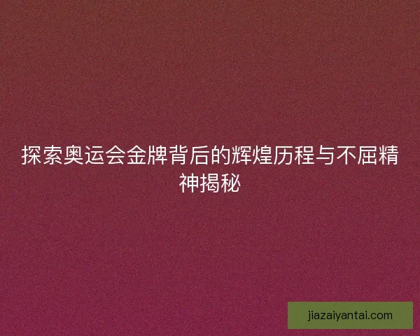 探索奥运会金牌背后的辉煌历程与不屈精神揭秘