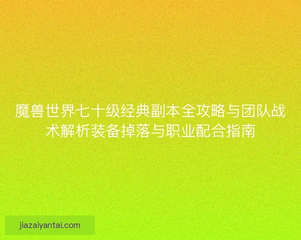 魔兽世界七十级经典副本全攻略与团队战术解析装备掉落与职业配合指南