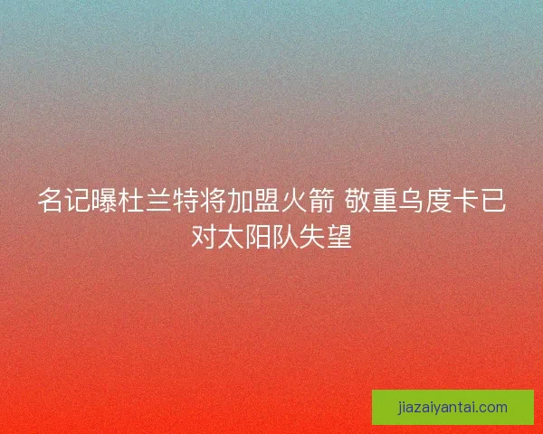 名记曝杜兰特将加盟火箭 敬重乌度卡已对太阳队失望