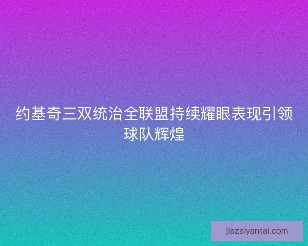 约基奇三双统治全联盟持续耀眼表现引领球队辉煌
