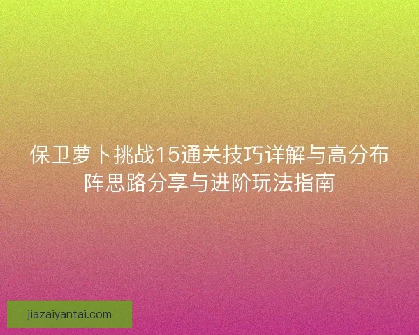 保卫萝卜挑战15通关技巧详解与高分布阵思路分享与进阶玩法指南
