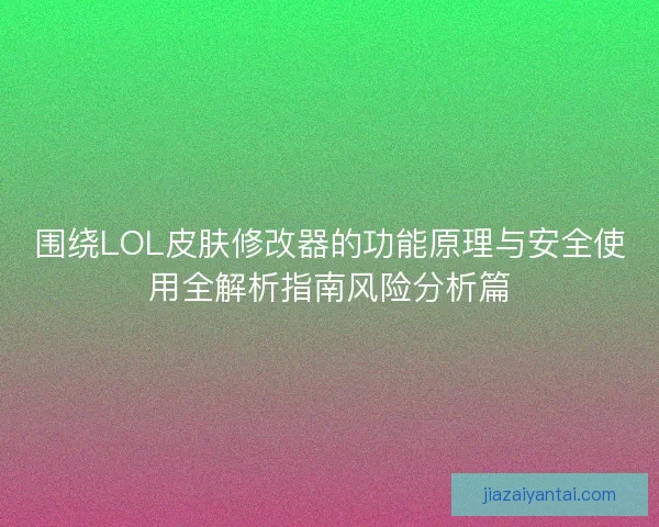 围绕LOL皮肤修改器的功能原理与安全使用全解析指南风险分析篇