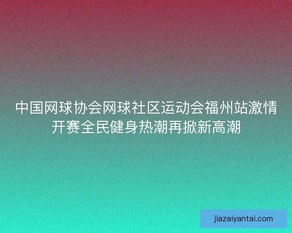 中国网球协会网球社区运动会福州站激情开赛全民健身热潮再掀新高潮