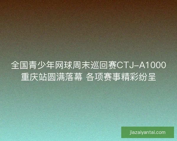 全国青少年网球周末巡回赛CTJ-A1000重庆站圆满落幕 各项赛事精彩纷呈