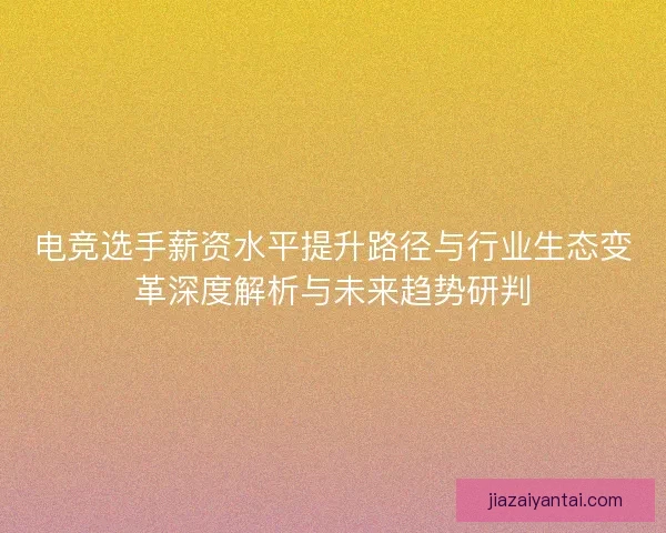 电竞选手薪资水平提升路径与行业生态变革深度解析与未来趋势研判