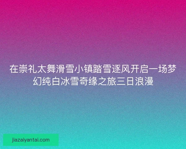 在崇礼太舞滑雪小镇踏雪逐风开启一场梦幻纯白冰雪奇缘之旅三日浪漫