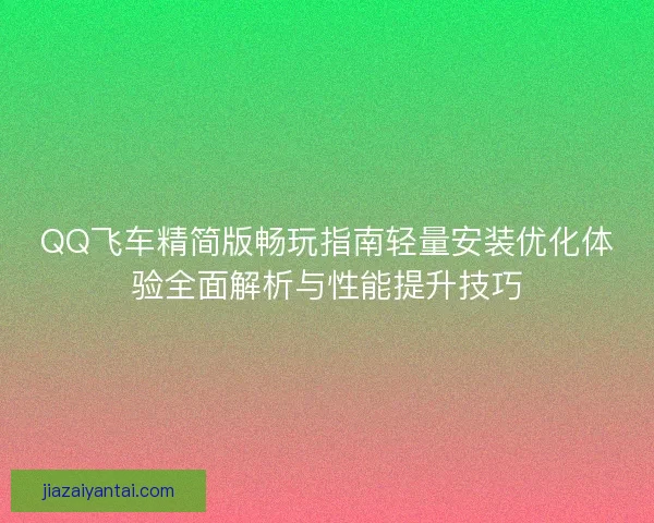 QQ飞车精简版畅玩指南轻量安装优化体验全面解析与性能提升技巧