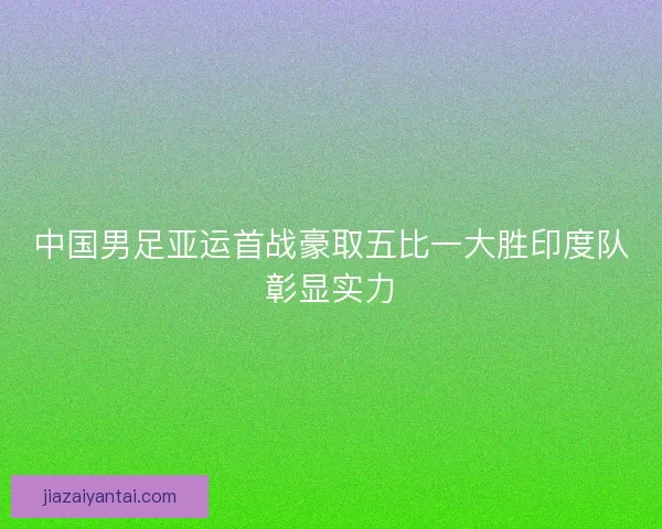 中国男足亚运首战豪取五比一大胜印度队彰显实力